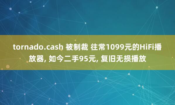 tornado.cash 被制裁 往常1099元的HiFi播放器, 如今二手95元, 复旧无损播放